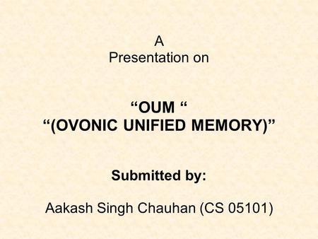 A Presentation on “OUM “ “(OVONIC UNIFIED MEMORY)” Submitted by: Aakash Singh Chauhan (CS 05101)