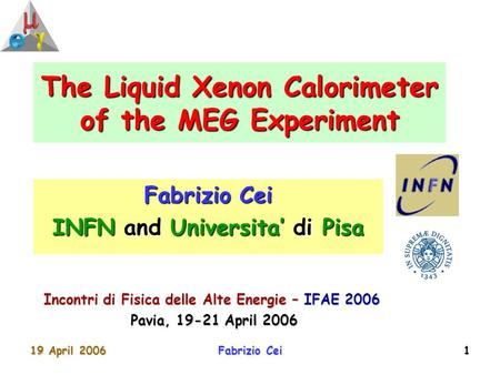 19 April 2006Fabrizio Cei1 The Liquid Xenon Calorimeter of the MEG Experiment Fabrizio Cei INFN and Universita’ di Pisa Incontri di Fisica delle Alte Energie.
