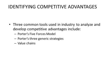 IDENTIFYING COMPETITIVE ADVANTAGES Three common tools used in industry to analyze and develop competitive advantages include: – Porter’s Five Forces Model.