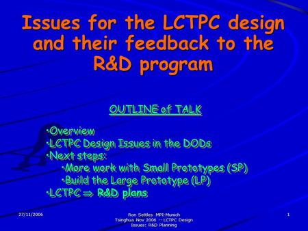 27/11/2006 Ron Settles MPI-Munich Tsinghua Nov 2006 -- LCTPC Design Issues: R&D Planning 1 Issues for the LCTPC design and their feedback to the R&D program.