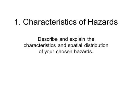 1. Characteristics of Hazards Describe and explain the characteristics and spatial distribution of your chosen hazards.