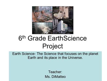 6 th Grade EarthScience Project Earth Science- The Science that focuses on the planet Earth and its place in the Universe. Teacher: Ms. DiMatteo.