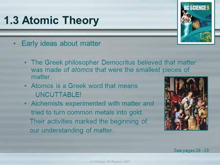 (c) McGraw Hill Ryerson 2007 1.3 Atomic Theory Early ideas about matter The Greek philosopher Democritus believed that matter was made of atomos that were.