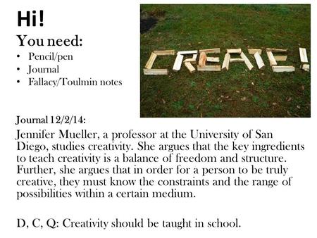 Hi! You need: Pencil/pen Journal Fallacy/Toulmin notes Journal 12/2/14: Jennifer Mueller, a professor at the University of San Diego, studies creativity.