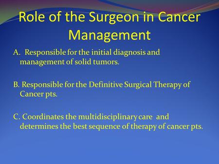Role of the Surgeon in Cancer Management A. Responsible for the initial diagnosis and management of solid tumors. B. Responsible for the Definitive Surgical.