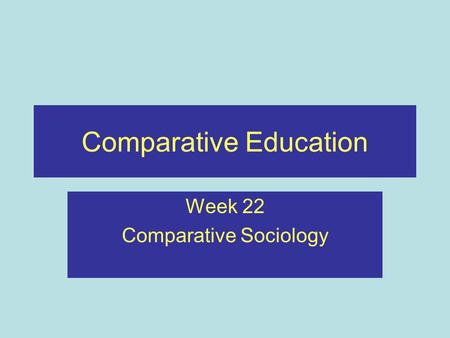 Comparative Education Week 22 Comparative Sociology.