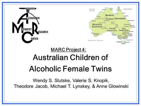 MARC Project 4: Australian Children of Alcoholic Female Twins Wendy S. Slutske, Valerie S. Knopik, Theodore Jacob, Michael T. Lynskey, & Anne Glowinski.