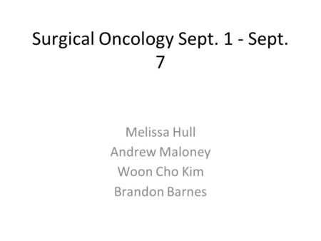 Surgical Oncology Sept. 1 - Sept. 7 Melissa Hull Andrew Maloney Woon Cho Kim Brandon Barnes.
