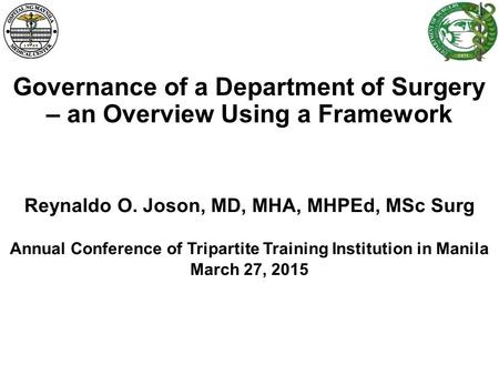 Governance of a Department of Surgery – an Overview Using a Framework Reynaldo O. Joson, MD, MHA, MHPEd, MSc Surg Annual Conference of Tripartite Training.