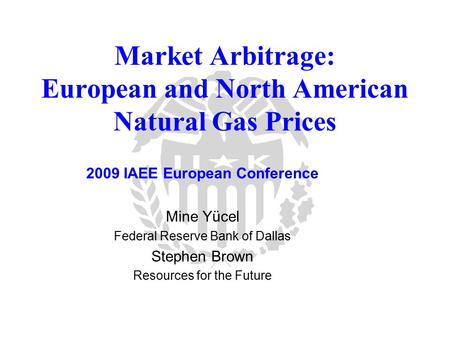 Market Arbitrage: European and North American Natural Gas Prices 2009 IAEE European Conference Mine Yücel Federal Reserve Bank of Dallas Stephen Brown.