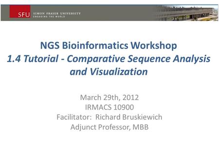 NGS Bioinformatics Workshop 1.4 Tutorial - Comparative Sequence Analysis and Visualization March 29th, 2012 IRMACS 10900 Facilitator: Richard Bruskiewich.