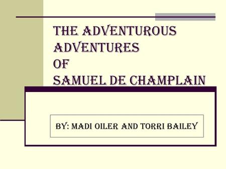 The Adventurous Adventures of Samuel de Champlain By: Madi Oiler and Torri Bailey.