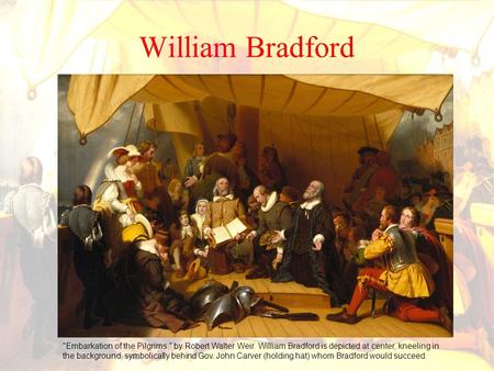 William Bradford Embarkation of the Pilgrims, by Robert Walter Weir. William Bradford is depicted at center, kneeling in the background, symbolically.