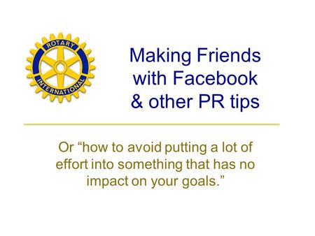 Making Friends with Facebook & other PR tips Or “how to avoid putting a lot of effort into something that has no impact on your goals.”