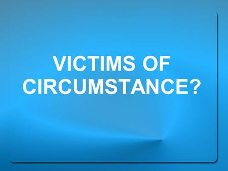 VICTIMS OF CIRCUMSTANCE?