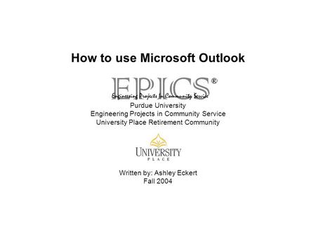 How to use Microsoft Outlook Purdue University Engineering Projects in Community Service University Place Retirement Community Written by: Ashley Eckert.