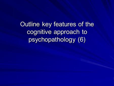 Outline key features of the cognitive approach to psychopathology (6)