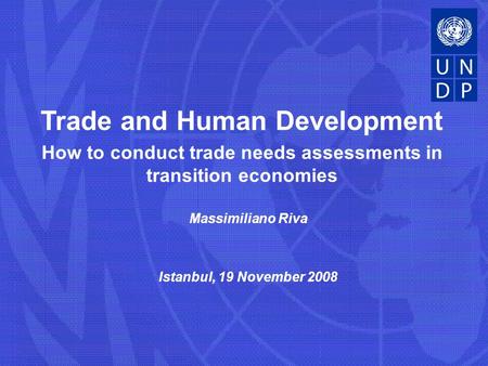 Massimiliano Riva Istanbul, 19 November 2008 Trade and Human Development How to conduct trade needs assessments in transition economies.
