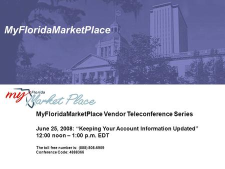MyFloridaMarketPlace MyFloridaMarketPlace Vendor Teleconference Series June 25, 2008: “Keeping Your Account Information Updated” 12:00 noon – 1:00 p.m.