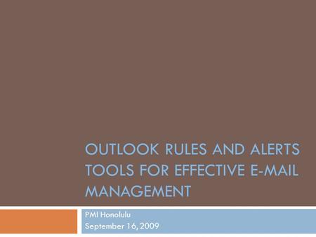 OUTLOOK RULES AND ALERTS TOOLS FOR EFFECTIVE E-MAIL MANAGEMENT PMI Honolulu September 16, 2009.