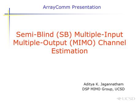 Semi-Blind (SB) Multiple-Input Multiple-Output (MIMO) Channel Estimation Aditya K. Jagannatham DSP MIMO Group, UCSD ArrayComm Presentation.