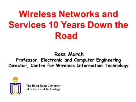 1 Wireless Networks and Services 10 Years Down the Road Ross Murch Professor, Electronic and Computer Engineering Director, Centre for Wireless Information.