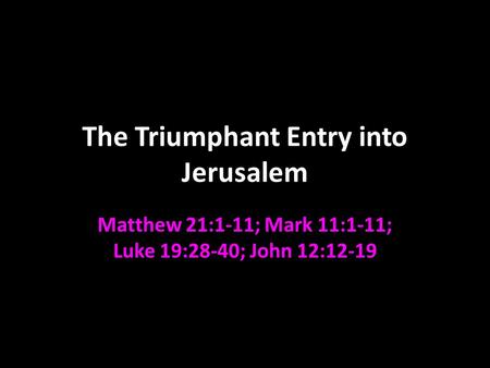 The Triumphant Entry into Jerusalem Matthew 21:1-11; Mark 11:1-11; Luke 19:28-40; John 12:12-19.