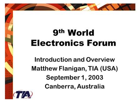 9 th World Electronics Forum Introduction and Overview Matthew Flanigan, TIA (USA) September 1, 2003 Canberra, Australia.