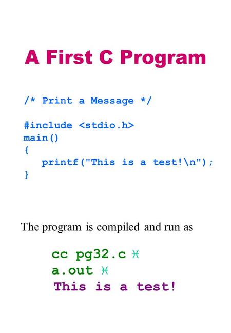 A First C Program /* Print a Message */ #include main() { printf(This is a test!\n); } The program is compiled and run as cc pg32.c  a.out  This is.