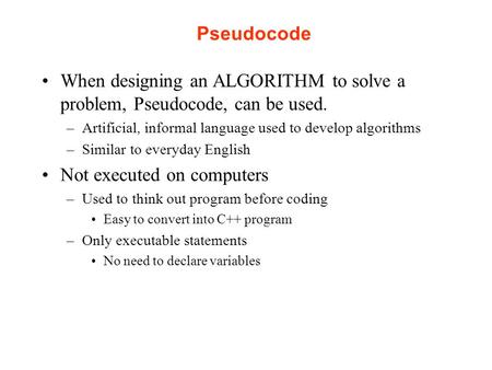 Pseudocode When designing an ALGORITHM to solve a problem, Pseudocode, can be used. –Artificial, informal language used to develop algorithms –Similar.