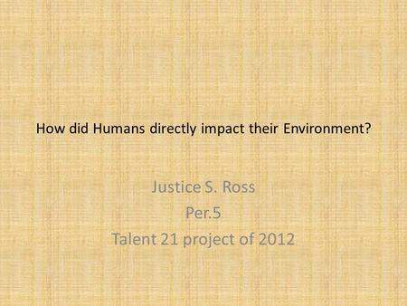How did Humans directly impact their Environment? Justice S. Ross Per.5 Talent 21 project of 2012.