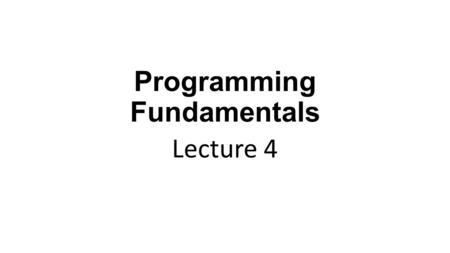 Programming Fundamentals Lecture 4. In the Previous Lecture Basic structure of C program Variables and Data types Operators ‘cout’ and ‘cin’ for output.