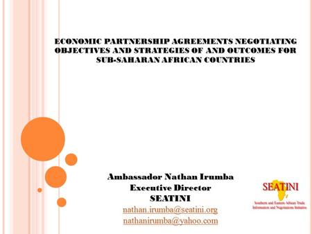 ECONOMIC PARTNERSHIP AGREEMENTS NEGOTIATING OBJECTIVES AND STRATEGIES OF AND OUTCOMES FOR SUB-SAHARAN AFRICAN COUNTRIES Ambassador Nathan Irumba Executive.