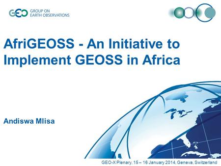 AfriGEOSS - An Initiative to Implement GEOSS in Africa Andiswa Mlisa GEO-X Plenary, 15 – 16 January 2014, Geneva, Switzerland.