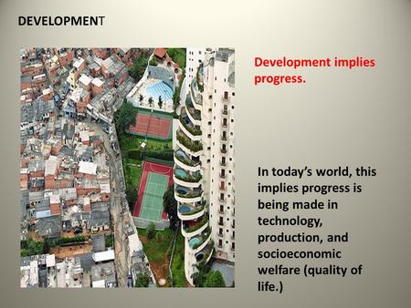 DEVELOPMENT Development implies progress. In today’s world, this implies progress is being made in technology, production, and socioeconomic welfare (quality.
