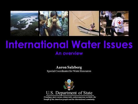 Aaron Salzberg Special Coordinator for Water Resources International Water Issues An overview U.S. Department of State Creating a more secure, democratic,
