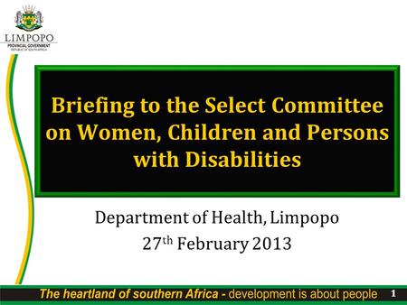 Briefing to the Select Committee on Women, Children and Persons with Disabilities Department of Health, Limpopo 27 th February 2013 1.