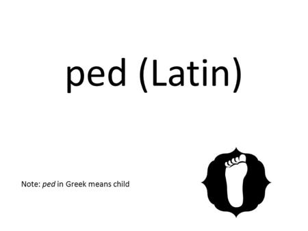 Ped (Latin) Note: ped in Greek means child.