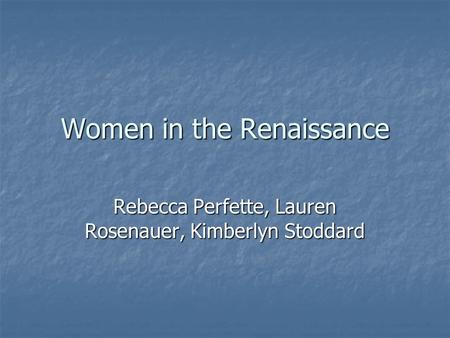 Women in the Renaissance Rebecca Perfette, Lauren Rosenauer, Kimberlyn Stoddard.