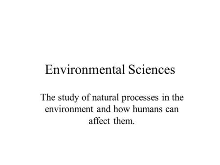 Environmental Sciences The study of natural processes in the environment and how humans can affect them.