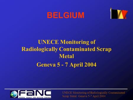UNECE Monitoring of Radiologically Contaminated Scrap Metal. Geneva 5-7 April 2004 BELGIUM UNECE Monitoring of Radiologically Contaminated Scrap Metal.