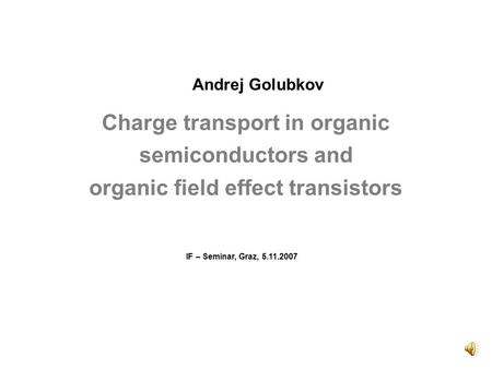 Charge transport in organic semiconductors and organic field effect transistors Andrej Golubkov IF – Seminar, Graz, 5.11.2007.