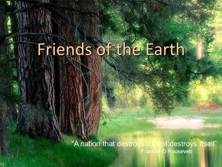 Friends of the Earth “A nation that destroys its soil destroys itself” Franklin D Roosevelt.