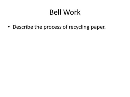 Bell Work Describe the process of recycling paper.