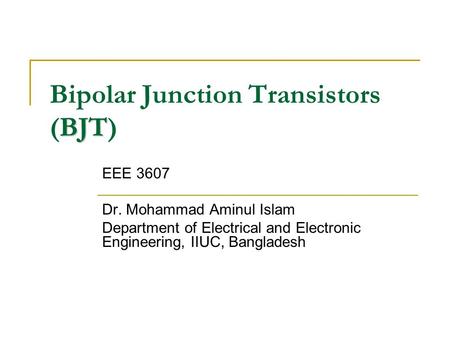 BJT Bipolar Junction Transistors (BJT) EEE 3607 Dr. Mohammad Aminul Islam Department of Electrical and Electronic Engineering, IIUC, Bangladesh.