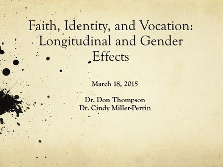 Faith, Identity, and Vocation: Longitudinal and Gender Effects March 18, 2015 Dr. Don Thompson Dr. Cindy Miller-Perrin 1.