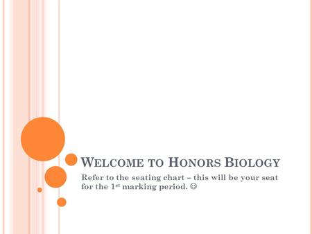 W ELCOME TO H ONORS B IOLOGY Refer to the seating chart – this will be your seat for the 1 st marking period.