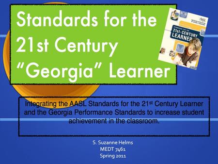 S. Suzanne Helms MEDT 7461 Spring 2011 OBJECTIVES  To learn and become familiar with the AASL Standards for the 21st- Century Learner.  To build connections.