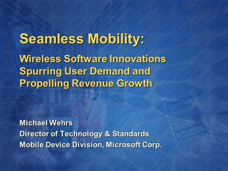 Seamless Mobility: Michael Wehrs Director of Technology & Standards Mobile Device Division, Microsoft Corp. Wireless Software Innovations Spurring User.