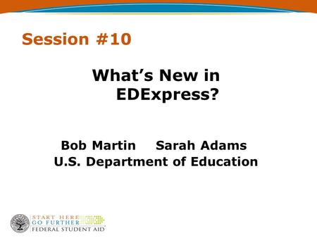 Session #10 What’s New in EDExpress? Bob Martin Sarah Adams U.S. Department of Education.